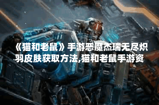 《猫和老鼠》手游恶魔杰瑞无尽炽羽皮肤获取方法,猫和老鼠手游资讯