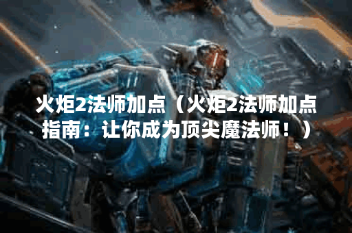 火炬2法师加点（火炬2法师加点指南：让你成为顶尖魔法师！）