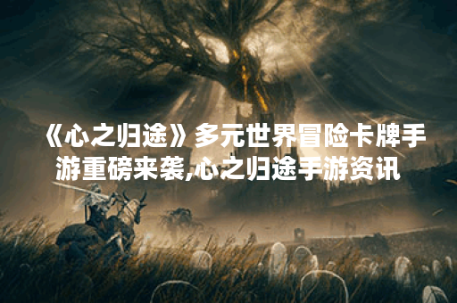 《心之归途》多元世界冒险卡牌手游重磅来袭,心之归途手游资讯