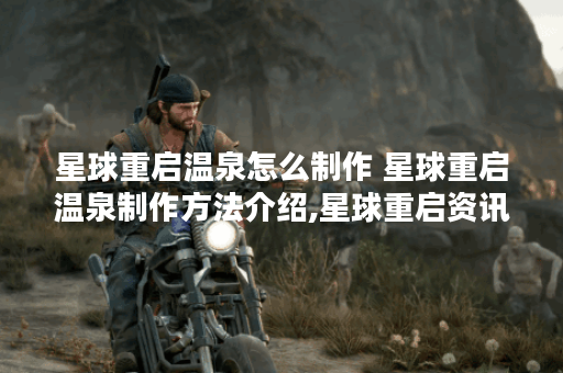 星球重启温泉怎么制作 星球重启温泉制作方法介绍,星球重启资讯