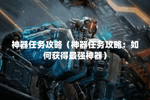 神器任务攻略（神器任务攻略：如何获得最强神器）