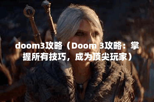 doom3攻略（Doom 3攻略：掌握所有技巧，成为顶尖玩家）