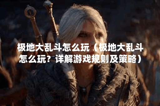 极地大乱斗怎么玩（极地大乱斗怎么玩？详解游戏规则及策略）