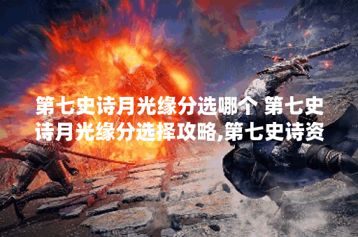 第七史诗月光缘分选哪个 第七史诗月光缘分选择攻略,第七史诗资讯