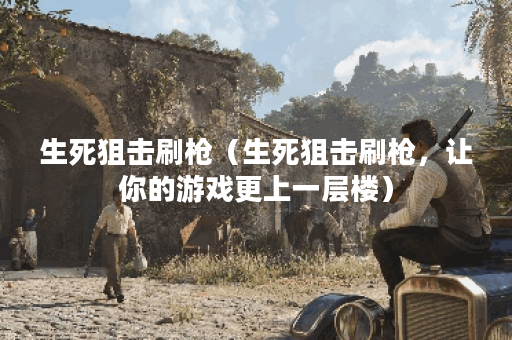生死狙击刷枪（生死狙击刷枪，让你的游戏更上一层楼）