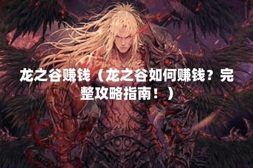 龙之谷赚钱（龙之谷如何赚钱？完整攻略指南！）