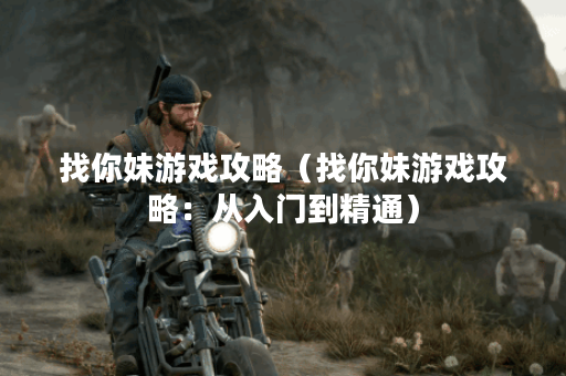 找你妹游戏攻略（找你妹游戏攻略：从入门到精通）