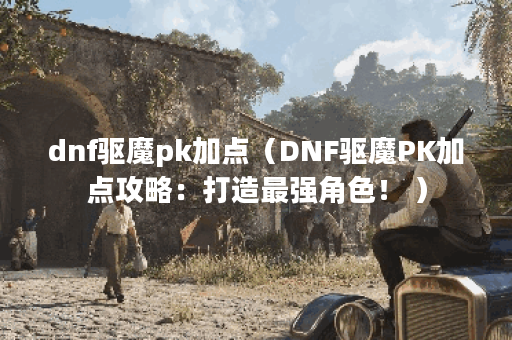 dnf驱魔pk加点（DNF驱魔PK加点攻略：打造最强角色！ ）
