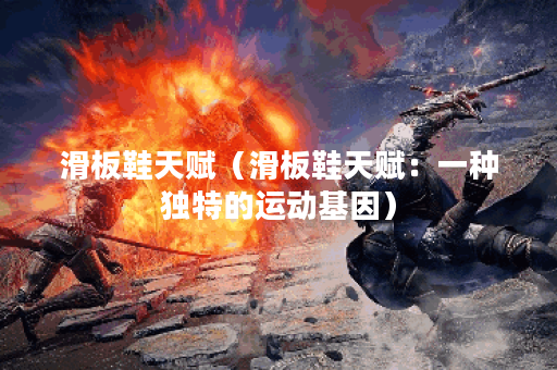 滑板鞋天赋（滑板鞋天赋：一种独特的运动基因）