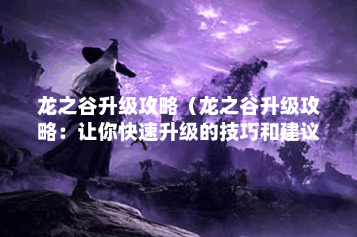 龙之谷升级攻略（龙之谷升级攻略：让你快速升级的技巧和建议！）