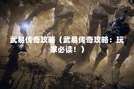 武易传奇攻略（武易传奇攻略：玩家必读！）