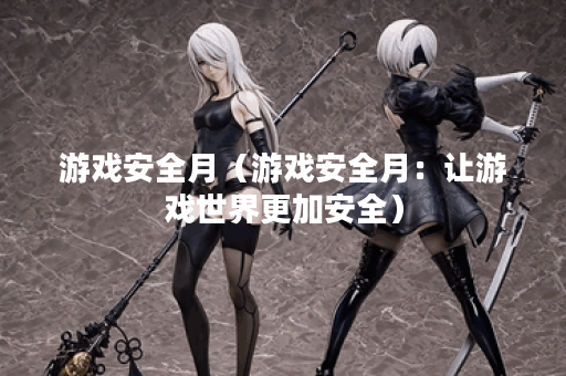 游戏安全月（游戏安全月：让游戏世界更加安全）