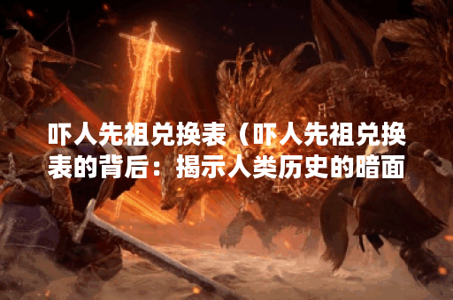 吓人先祖兑换表（吓人先祖兑换表的背后：揭示人类历史的暗面）