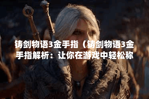 铸剑物语3金手指（铸剑物语3金手指解析：让你在游戏中轻松称王）