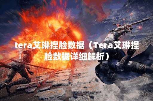 tera艾琳捏脸数据（Tera艾琳捏脸数据详细解析）