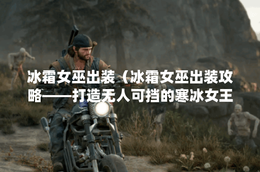 冰霜女巫出装（冰霜女巫出装攻略——打造无人可挡的寒冰女王）