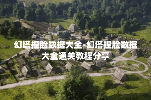 幻塔捏脸数据大全-幻塔捏脸数据大全通关教程分享