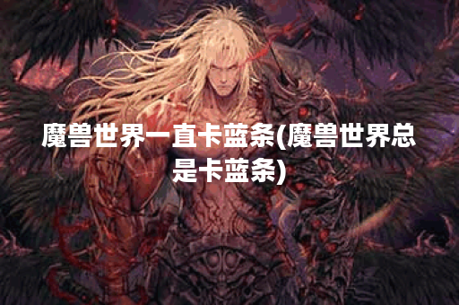 魔兽世界一直卡蓝条(魔兽世界总是卡蓝条)