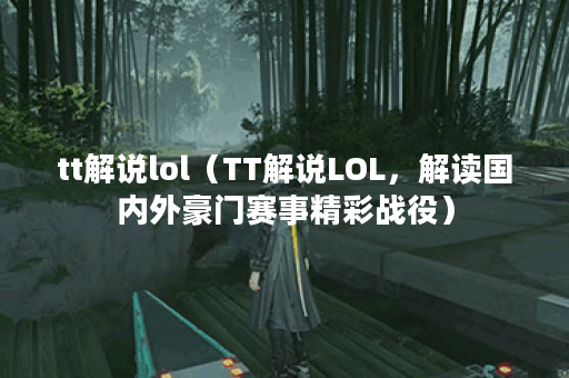 tt解说lol（TT解说LOL，解读国内外豪门赛事精彩战役）