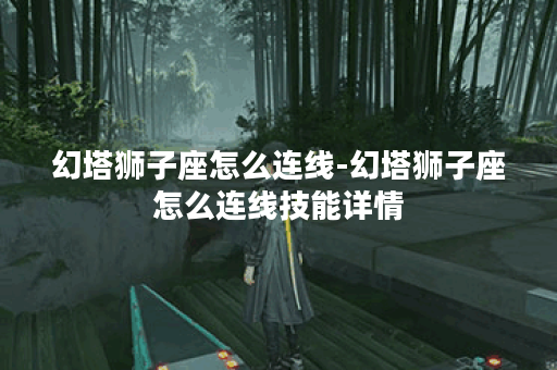 幻塔狮子座怎么连线-幻塔狮子座怎么连线技能详情