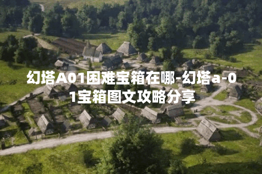 幻塔A01困难宝箱在哪-幻塔a-01宝箱图文攻略分享