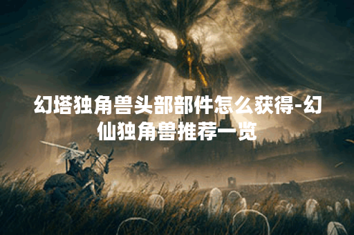 幻塔独角兽头部部件怎么获得-幻仙独角兽推荐一览