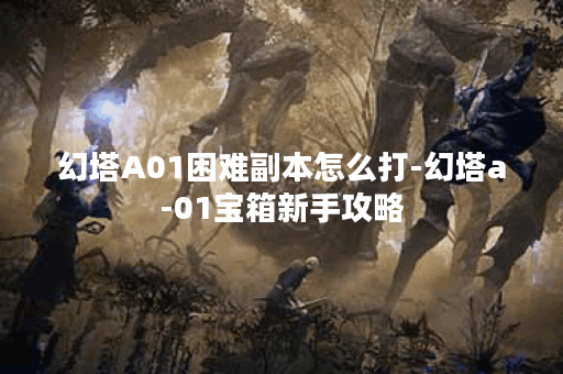 幻塔A01困难副本怎么打-幻塔a-01宝箱新手攻略