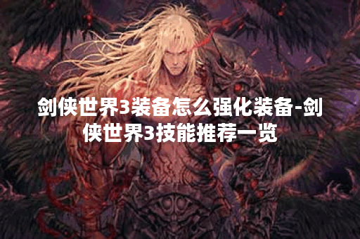 剑侠世界3装备怎么强化装备-剑侠世界3技能推荐一览