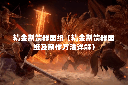 精金制箭器图纸（精金制箭器图纸及制作方法详解）