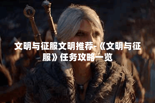 文明与征服文明推荐-《文明与征服》任务攻略一览