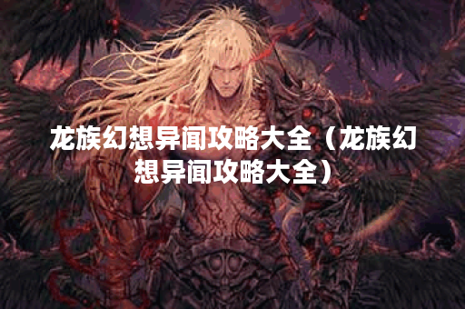 龙族幻想异闻攻略大全（龙族幻想异闻攻略大全）