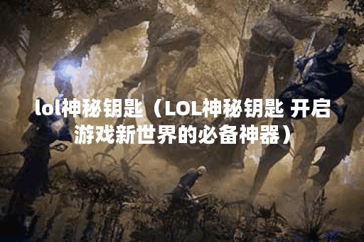 lol神秘钥匙（LOL神秘钥匙 开启游戏新世界的必备神器）
