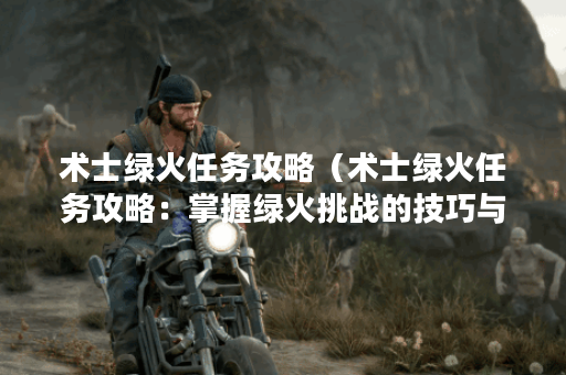 术士绿火任务攻略（术士绿火任务攻略：掌握绿火挑战的技巧与方法！