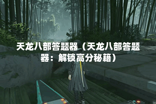 天龙八部答题器（天龙八部答题器：解锁高分秘籍）