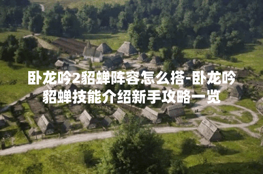 卧龙吟2貂蝉阵容怎么搭-卧龙吟貂蝉技能介绍新手攻略一览