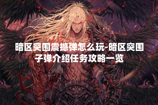 暗区突围震撼弹怎么玩-暗区突围子弹介绍任务攻略一览