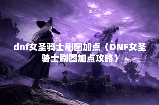 dnf女圣骑士刷图加点（DNF女圣骑士刷图加点攻略）