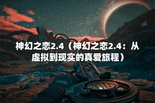 神幻之恋2.4（神幻之恋2.4：从虚拟到现实的真爱旅程）