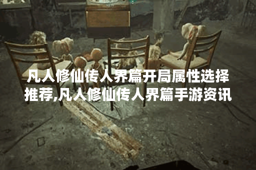 凡人修仙传人界篇开局属性选择推荐,凡人修仙传人界篇手游资讯