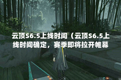 云顶S6.5上线时间（云顶S6.5上线时间确定，赛季即将拉开帷幕）