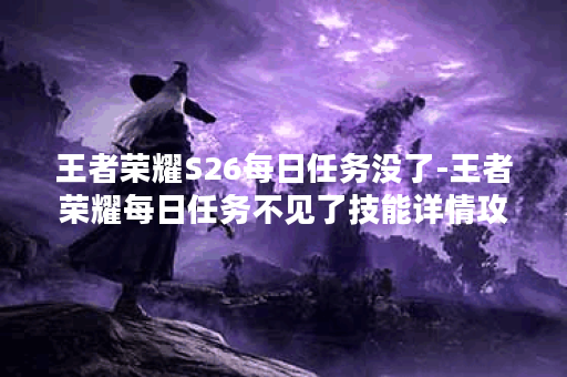 王者荣耀S26每日任务没了-王者荣耀每日任务不见了技能详情攻略