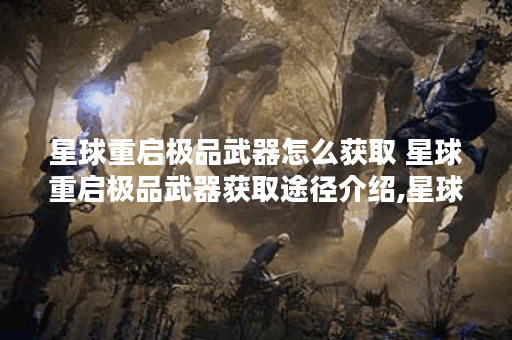 星球重启极品武器怎么获取 星球重启极品武器获取途径介绍,星球重启资讯