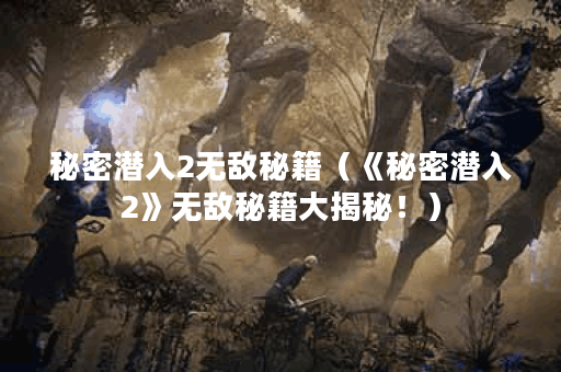秘密潜入2无敌秘籍（《秘密潜入2》无敌秘籍大揭秘！）