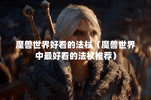 魔兽世界好看的法杖（魔兽世界中最好看的法杖推荐）