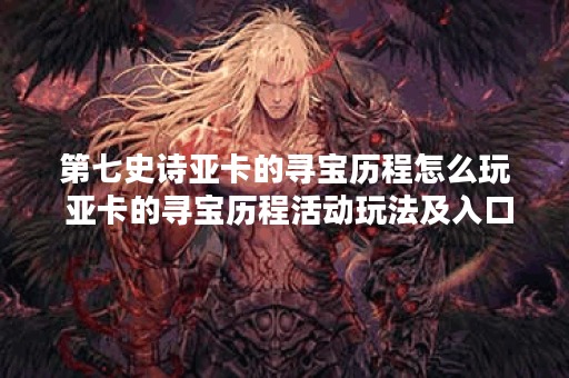 第七史诗亚卡的寻宝历程怎么玩 亚卡的寻宝历程活动玩法及入口介绍,第七史诗资讯