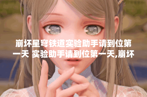 崩坏星穹铁道实验助手请到位第一天 实验助手请到位第一天,崩坏星穹铁道资讯