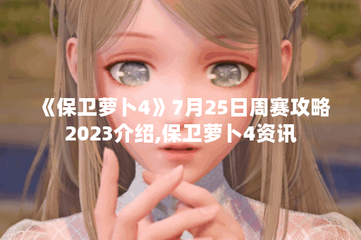 《保卫萝卜4》7月25日周赛攻略2023介绍,保卫萝卜4资讯