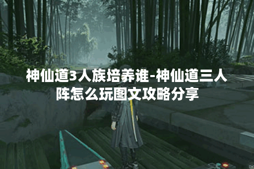 神仙道3人族培养谁-神仙道三人阵怎么玩图文攻略分享