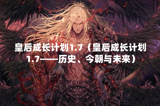 皇后成长计划1.7（皇后成长计划1.7——历史、今朝与未来）