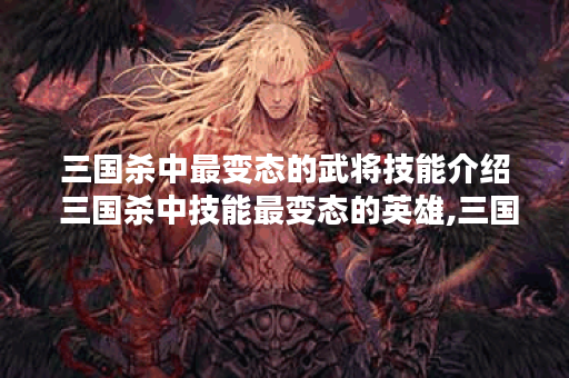 三国杀中最变态的武将技能介绍 三国杀中技能最变态的英雄,三国杀资讯